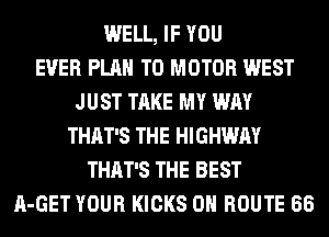 WELL, IF YOU
EVER PLAN TO MOTOR WEST
JUST TAKE MY WAY
THAT'S THE HIGHWAY
THAT'S THE BEST
A-GET YOUR KICKS 0H ROUTE 66