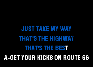 JUST TAKE MY WAY
THAT'S THE HIGHWAY
THAT'S THE BEST
A-GET YOUR KICKS 0H ROUTE 66