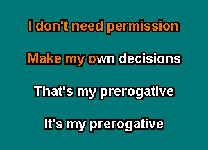I don't need permission

Make my own decisions

That's my prerogative

It's my prerogative