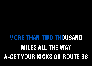 MORE THAN TWO THOUSAND
MILES ALL THE WAY
A-GET YOUR KICKS 0H ROUTE 66