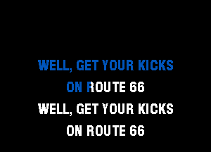 WELL, GET YOUR KICKS

0N ROUTE 66
WELL, GET YOUR KICKS
0N ROUTE 66