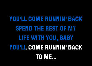 YOU'LL COME RUHHIH' BACK
SPEND THE REST OF MY
LIFE WITH YOU, BABY
YOU'LL COME RUHHIH' BACK
TO ME...