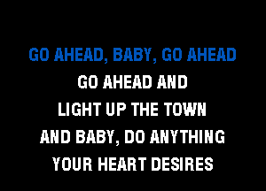 GO AHEAD, BABY, GO AHERD
GO AHERD AND
LIGHT UP THE TOWN
AND BABY, DO ANYTHING
YOUR HEART DESIRES