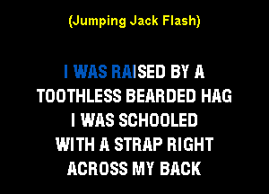 (Jumping Jack Flash)

I WAS RRISED BY A
TOOTHLESS BEhRDED HAG
I WAS SCHOOLED
WITH A STRAP RIGHT
ACROSS MY BACK