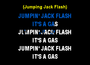 (Jumping Jack Flash)

JUMPIH' JACK FLRSH
IT'S A GAS
J LWI PIH'.JFAC.(1' FLASH

IT'S A GAS
JUMPIH' JACK FLASH
IT'S A GAS