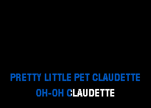 PRETTY LITTLE PET CLAUDETTE
OH-OH CLAUDETTE