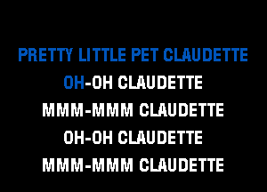 PRETTY LITTLE PET CLAUDETTE
OH-OH CLAUDETTE
MMM-MMM CLAUDETTE
OH-OH CLAUDETTE
MMM-MMM CLAUDETTE