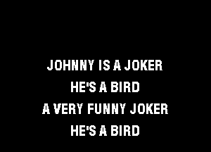 JOHNNY ISAJOKER

HE'S R BIRD
A VERY FUNNY JOKER
HE'S A BIRD