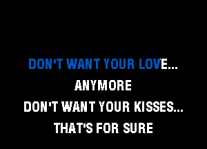 DON'T WANT YOUR LOVE...
ANYMORE
DON'T WANT YOUR KISSES...
THAT'S FOR SURE