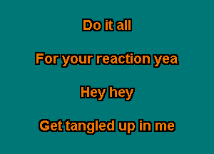 Do it all

For your reaction yea

Hey hey

Get tangled up in me