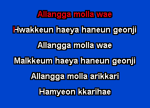 Allangga molla wae
Hwakkeun haeya haneun geonji
Allangga molla wae
Malkkeum haeya haneun geonji
Allangga molla arikkari

Hamyeon kkarihae