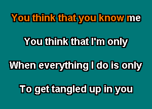 You think that you know me

You think that I'm only

When everything I do is only

To get tangled up in you