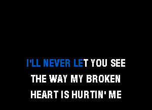 I'LL NEVER LET YOU SEE
THE WAY MY BROKEN

HEART IS HUBTIN' ME I