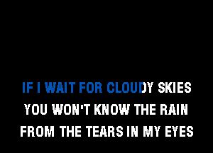 IF I WAIT FOR CLOUDY SKIES
YOU WON'T KNOW THE RAIN
FROM THE TEARS IN MY EYES