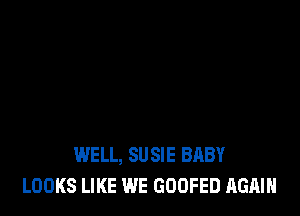 WELL, SUSIE BABY
LOOKS LIKE WE GOOFED AGAIN