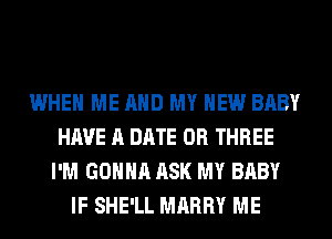 WHEN ME AND MY NEW BABY
HAVE A DATE 0R THREE
I'M GONNA ASK MY BABY
IF SHE'LL MARRY ME