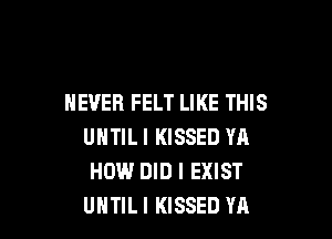 NEVER FELT LIKE THIS

UNTILI KISSED YA
HOW.l DID I EXIST
UHTILI KISSED YA