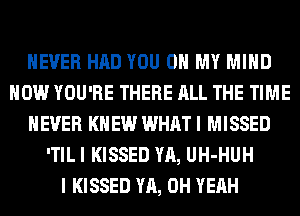 NEVER HAD YOU ON MY MIND
HOW YOU'RE THERE ALL THE TIME
EVER KNEW WHAT I MISSED
'TIL I KISSED YA, UH-HUH
I KISSED YA, OH YEAH