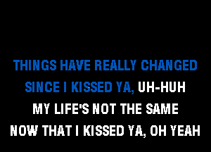 THINGS HAVE REALLY CHANGED
SINCE I KISSED YA, UH-HUH
MY LIFE'S NOT THE SAME
HOW THAT I KISSED YA, OH YEAH