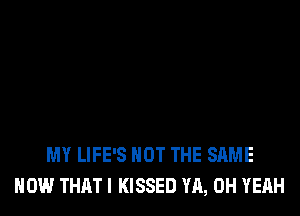 MY LIFE'S NOT THE SAME
HOW THAT I KISSED YA, OH YEAH