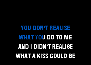 YOU DON'T HEALISE
WHAT YOU DO TO ME
AND I DIDN'T REALISE

WHAT A KISS COULD BE l