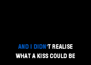 AND I DIDN'T REALISE
WHAT A KISS COULD BE