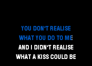 YOU DON'T HEALISE
WHAT YOU DO TO ME
AND I DIDN'T REALISE

WHAT A KISS COULD BE l