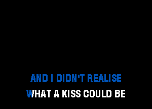 AND I DIDN'T REALISE
WHAT A KISS COULD BE