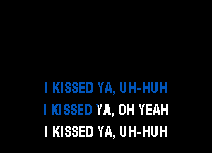 I KISSED YA, UH-HUH
I KISSED YA, OH YEAH
l KISSED YA, UH-HUH