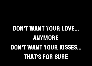 DON'T WANT YOUR LOVE...
ANYMORE
DON'T WANT YOUR KISSES...
THAT'S FOR SURE
