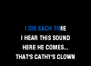 IDIE EACH TIME

I HEAR THIS SOUND
HERE HE COMES...
THAT'S CATHY'S CLOWN