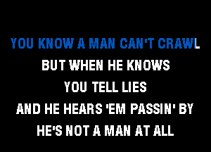 YOU KNOW A MAN CAN'T CRAWL
BUT WHEN HE KNOWS
YOU TELL LIES
AND HE HEARS 'EM PASSIH' BY
HE'S NOT A MAN AT ALL