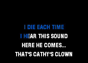 IDIE EACH TIME

I HEAR THIS SOUND
HERE HE COMES...
THAT'S CATHY'S CLOWN