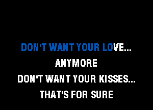 DON'T WANT YOUR LOVE...
ANYMORE
DON'T WANT YOUR KISSES...
THAT'S FOR SURE
