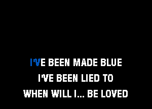 I'VE BEEN MADE BLUE
WE BEEN LIED TO
WHEN WILL I... BE LOVED