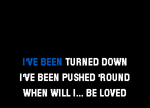 I'VE BEEN TURNED DOWN
WE BEEN PUSHED 'ROUND
WHEN WILL I... BE LOVED