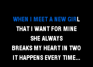 WHEN I MEET 11 NEW GIRL
THAT I WANT FOB MINE
SHE ALWAYS
BREAKS MY HEART IN TWO
IT HAPPENS EVERY TIME...