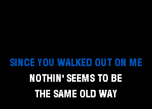 SINCE YOU WALKED OUT ON ME
HOTHlH' SEEMS TO BE
THE SAME OLD WAY