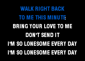 WALK RIGHT BACK
TO ME THIS MINUTE
BRING YOUR LOVE TO ME
DON'T SEND IT
I'M SO LOHESOME EVERY DAY
I'M SO LOHESOME EVERY DAY