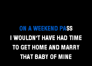 ON A WEEKEND PASS
I WOULDN'T HAVE HAD TIME
TO GET HOME AND MARRY
THAT BABY OF MINE