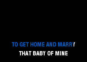 TO GET HOME AND MARRY
THAT BABY OF MINE