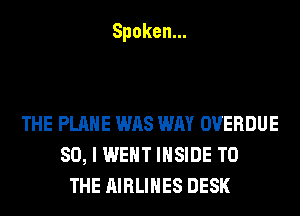 Spoken.

THE PLANE WAS WAY OVERDUE
SO, I WENT INSIDE TO
THE AIRLINES DESK
