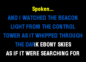 Spoken.

AND I WATCHED THE BEACON
LIGHT FROM THE CONTROL
TOWER AS IT WHIPPED THROUGH
THE DARK EBONY SKIES
AS IF IT WERE SEARCHING FOR