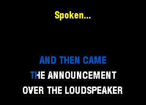 Spoken.

AND THEN CAME
THE ANNOUNCEMENT

OVER THE LDUDSPEAKER l