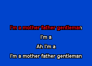 I'm a mother father gentleman
I'm 3
Ah I'm a

I'm a mother father gentleman