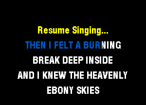 Resume Singing...
THEN I FELT A BURNING
BREAK DEEP INSIDE
AND I KNEW THE HEAVENLY
EBONY SKIES