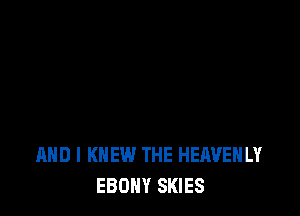 AND I KNEW THE HEAUEHLY
EBONY SKIES