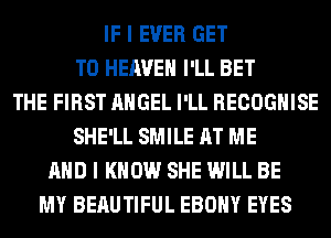 IF I EVER GET
TO HEAVEN I'LL BET
THE FIRST ANGEL I'LL RECOGHISE
SHE'LL SMILE AT ME
AND I KNOW SHE WILL BE
MY BEAUTIFUL EBONY EYES