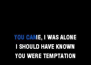 YOU CAME, I WAS ALONE
I SHOULD HAVE KNOWN
YOU WERE TEMPTATION