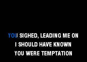 YOU SIGHED, LEADING ME ON
I SHOULD HAVE KNOW
YOU WERE TEMPTATIOH